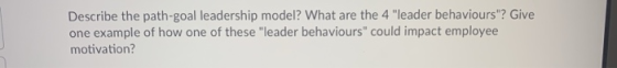 Describe the path-goal leadership model? What are the 4 leader behaviours? Give one example of how one of these leader beh