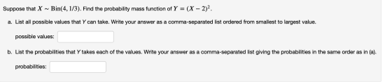 Suppose that X ~ Bin(4, 1/3). Find the probability mass function of Y = (X – 2)2. a. List all possible values that Y can take