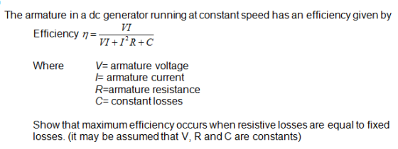 The armature in a dc generator running at constant speed has an efficiency given by VA Efficiency nVI+TR+C η= Where Varmature voltage armature current R-armature resistance C- constant losses Show that maximum efficiency occurs when resistive losses are equal to fixed losses. (it may be assumed that V, R and C are constants)