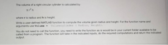 The volume of a right circular cylinder is calculated by Trh where ris radius and his height Write a user-defined MATLAB func