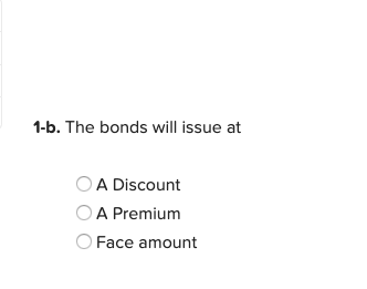 1-b. The bonds will issue at O A Discount O A Premium O Face amount