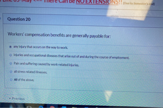 ray -Teretan De NU EXTENSIUNS!! (Due to Semesters end) Question 20 Workers compensation benefits are generally payable for: