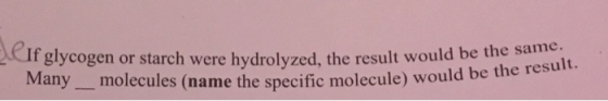 If glycogen or starch were hydrolyzed, the result would bet Many molecules (name the specific molecule) would be nolecule) wo