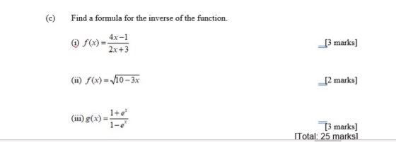 (c) Find a formula for the inverse of the function. 4x-1 ) f(x) _[3 marks] 2x+3 (ii) f(x) = /10 - 3x [2 marks) 1+1 (111) g(x)