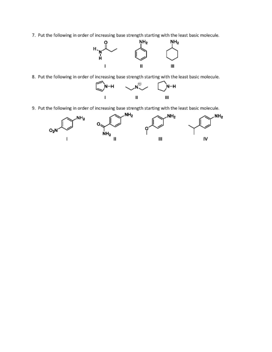 7. Put the following in order of increasing base strength starting with the least basic molecule. NH2 NH2 8. Put the following in order of increasing base strength starting with the least basic molecule N-H N-H 9. Put the following in order of increasing base strength starting with the least basic molecule NH2 NH2 NH2 NH2 NH2
