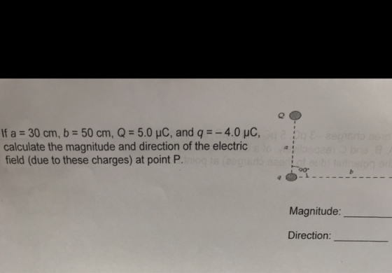 If a 30 cm, b 50 cm, Q 5.0 HC, and q-4.0 HC, calculate the magnitude and direction of the electric field (due to these charges) at point P Magnitude: Direction: