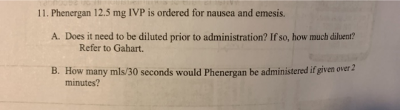 11. Phenergan 12.5 mg IVP is ordered for nausea and emesis. A. Does it need to be diluted prior to administration? If so, how