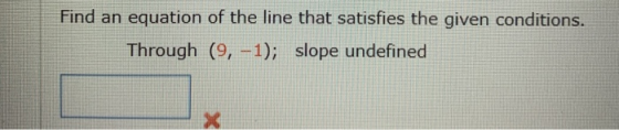 Find an equation of the line that satisfies the given conditions. Through (9, -1); slope undefined