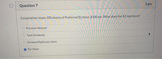 3 pts Question 7 Corporation issues 100 shares of Preferred $2 stock, $100 par. What does the $2 represent? Premium Amount To
