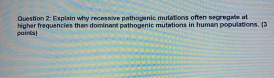 Question 2: Explain why recessive pathogenic mutations often segregate at higher frequencies than dominant pathogenic mutatio