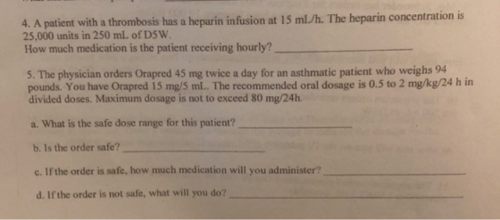 4. A patient with a thrombosis has a heparin infusion at 15 mL/h. The heparin concentration is 25,000 units in 250 mL of DSW