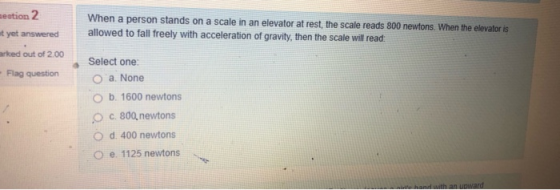 aestion 2 When a person stands on a scale in an elevator at rest, the scale reads 800 newtons. When the elevator is allowed t