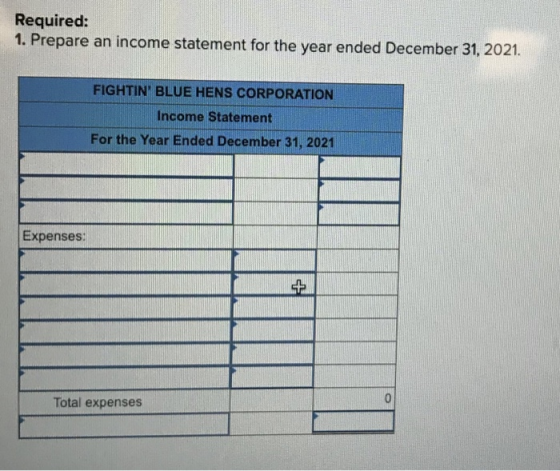 Required: 1. Prepare an income statement for the year ended December 31, 2021. FIGHTIN BLUE HENS CORPORATION Income Statement For the Year Ended December 31, 2021 Expenses: Total expenses