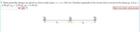 7. Three point-like charges are placed as shown in the figure, ri-T2 = 60.0 cm. Find the magnitude of the electric force exerted on the charge q3 Let q,- X126| N Show my other submissions 93