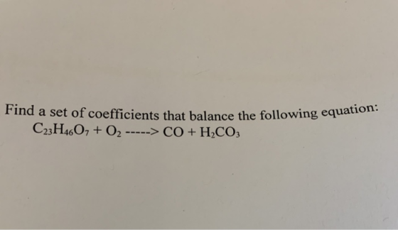 Find a set of coefficients that balance the followi C23H460, + O2 -----> CO + H2CO3 balance the following equation: