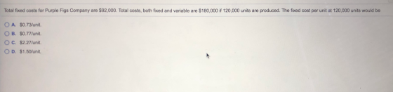 Total fixed costs for Purple Figs Company are $92,000. Total costs, both fixed and variable are $180,000 if 120,000 units are