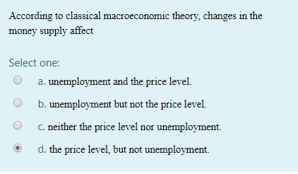 According to classical macroeconomic theory, changes in the money supply affect Select one: a. unemployment and the price lev
