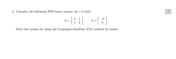 3. Consider the following SPD linear system Ar = b with -[11] -- [3] Solve the system by using the Conjugate-Gradient (CG) me