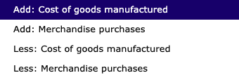 Add: Cost of goods manufactured Add: Merchandise purchases Less: Cost of goods manufactured Less: Merchandise purchases