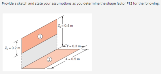 Provide a sketch and state your assumptions as you determine the shape factor F12 for the following: Z-0.4 m 2,-0.2m Y-0.3 m