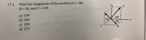 17.2 Find the magnitude of the resultant of A 100, B 50, and C 120. a) 194 b) 202 c) 226 d) 275 45° 60° 50°