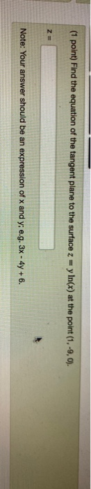 (1 point) Find the equation of the tangent plane to the surface z = y In(x) at the point (1. -9,0). Z- Note: Your answer shou
