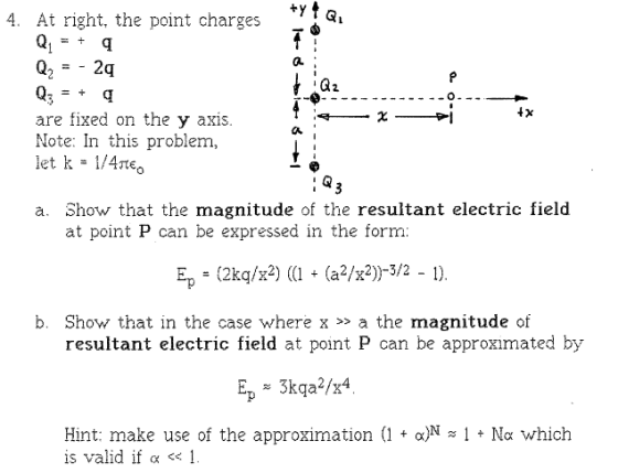 4. At right, the point charges 2 4x are fixed on the y axis Note In this problem, let k 1/4neo a. Show that the magnitude of the resultant electric field at point P can be expressed in the form: Ep (2kg/x2) ( (a2/x2)-5/2 - 1) b. Show that in the case where x >» a the magnitude of resultant electric field at point P can be approximated by Hint: make use of the approximation (1 + α)N is valid if α << 1 1 + Να which