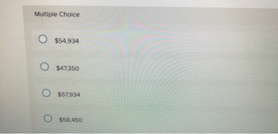Multiple Choice 0 $54,934 O $47350 0 $57,934 O $58,450