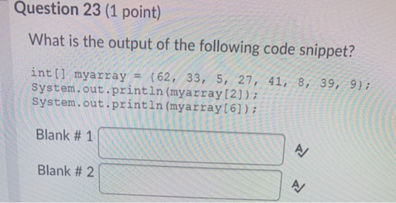 Question 23 (1 point) What is the output of the following code snippet? int[] myarray = {62, 33, 5, 27, 41, 8, 39, 9); System