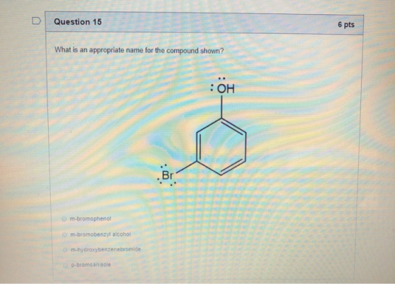 Question 15 6 pts What is an appropriate name for the compound shown? OH m-bromophenol m-bromobenzyl alcohol m-hydroxybenzene