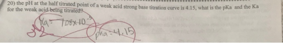 20) the pH at the half titrated point of a weak acid strong base titration curve is 4.15, what is the pka and the for the wea