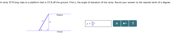 A ramp 15 ft long rises to a platform that is 13 ft off the ground. Find x, the angle of elevation of the ramp. Round your an