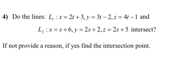 4) Do the lines: L: x = 2t + 3, y = 3t – 2, z = 4t - 1 and L2 : x = 8 +6, y = 2s + 2, z = 2s + 5 intersect? If not provide a
