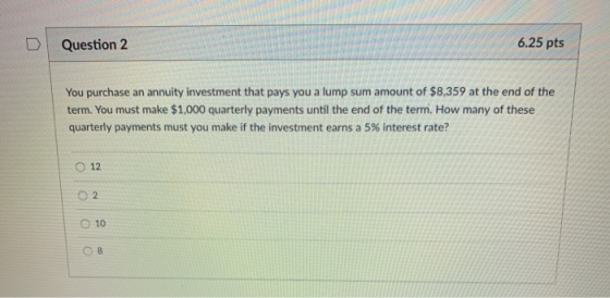 D | Question 2 6.25 pts You purchase an annuity investment that pays you a lump sum amount of $8,359 at the end of the term.