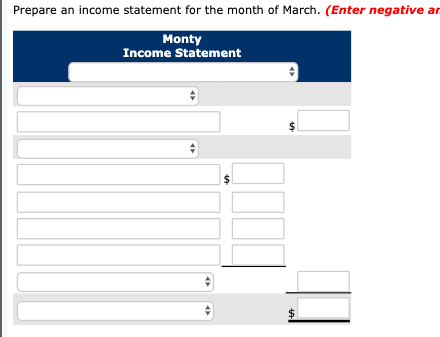 Prepare an income statement for the month of March. (Enter negative ar Monty Income Statement