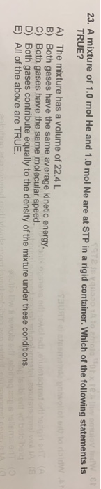 23. A mixture of 1.0 mol He and 1.0 mol Ne are at STP in a rigid container. Which of the following statements is TRUE? A) The