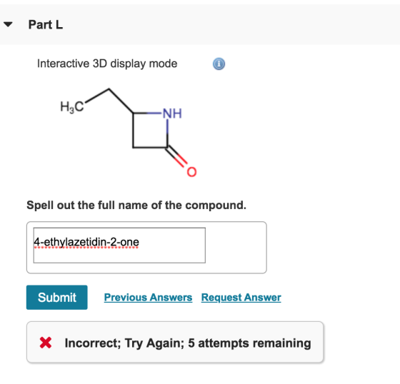 Part L Interactive 3D display mode NH Spell out the full name of the compound. 4-ethylazetidin-2-one Submit Previous Answers Request Answer X Incorrect; Try Again; 5 attempts remaining