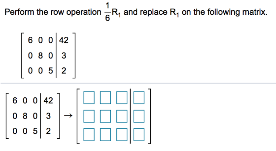 1 Perform the row operation R, and replace R, on the following matrix 6 0 0 42 0 8 0 3 0 0 5 2 6 0 0 42 0 8 0 3 0 0 5 2