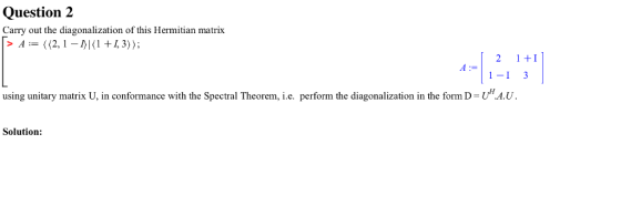 Question 2 Carry out the diagonalization of this Hermitian matrix 141 2 1I 1-1 3 A: using unitary matrix U, in conformance with the Spectral Theorem, i.c. perform the diagonalization in the form D-UMA.U. Solution: