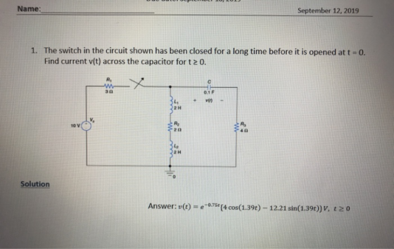 Name: September 12, 2019 1. The switch in the circuit shown has been closed for a long time before it is opened at t=0. Find