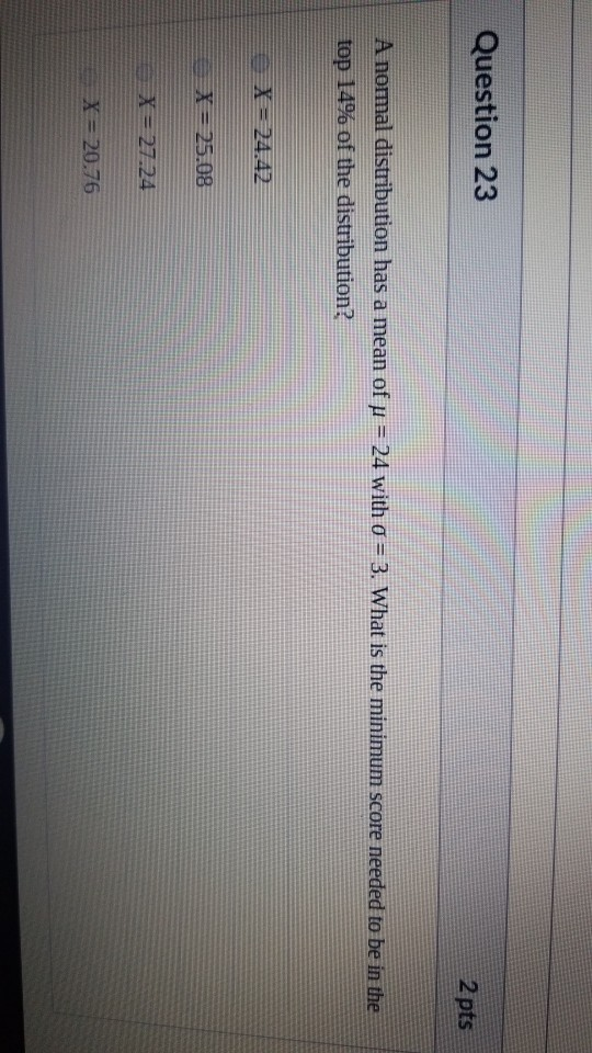 Question 23 2 pts A normal distribution has a mean of u = 24 with o = 3. What is the minimum score needed to be in the top 14