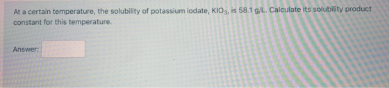 At a certain temperature, the solubility of potassium iodate, KIO3, is 58.1 g/L. Calculate its solubility product constant fo