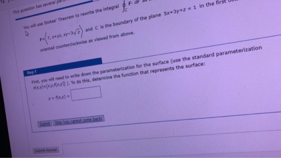 F. dr This question has several pa You will use Stokes Theorem to rewrite the integral and C is the boundary of the plane 5x
