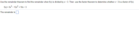 Use the remainder theorem to find the remainder when f(x) is divided by x - 3. Then use the factor theorem to determine whether x -3 is a factor of f(x). f(x)#3x3-12x2 + 10x-3 The remainder is
