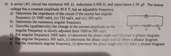 6) A series LRC circuit has resistance 400 Ω, inductance 0.900 H, and capacitance 2.50 μF The source voltage has a constant a