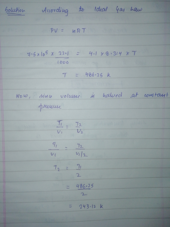 solution According to ideal Gas haw PU = URT - 40188.314 XT 715x105 x 2201 1000 T = 486.25 k Now, since volume i halwed at co