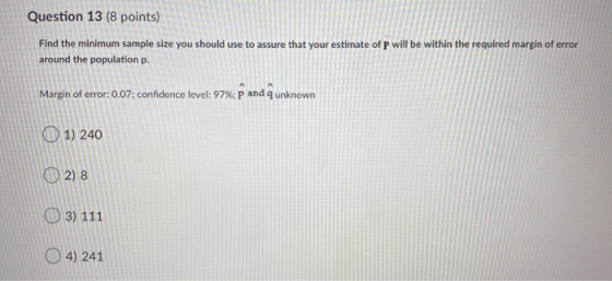 Question 13 (8 points) Find the minimum sample size you should use to assure that your estimate of p will be within the requi