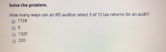 Solve the problem. How many ways can an IRS auditor select 3 of 12 tax returns for an audit? 1728 O 6 0 1320 220