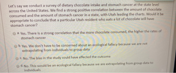Lets say we conduct a survey of dietary chocolate intake and stomach cancer at the state level across the United States. We