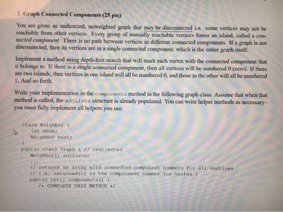3. Graph Connected Components (25 pts) You are given an undirected, unweighted graph that may be disconnected i.e. some verti